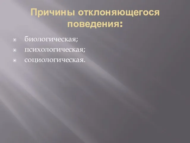 Причины отклоняющегося поведения: биологическая; психологическая; социологическая.