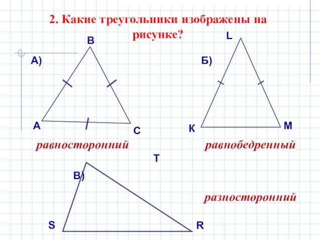2. Какие треугольники изображены на рисунке? равносторонний равнобедренный S T R разносторонний А) Б) В)