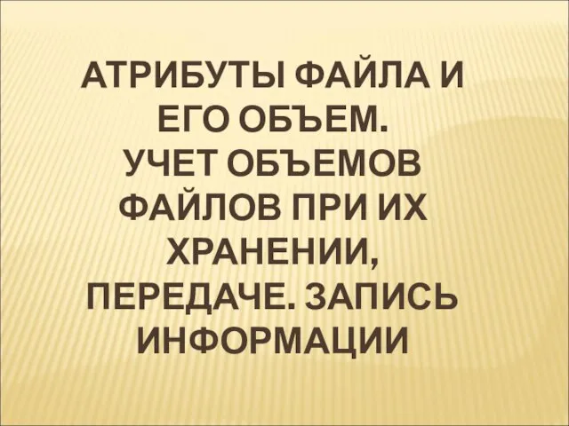 АТРИБУТЫ ФАЙЛА И ЕГО ОБЪЕМ. УЧЕТ ОБЪЕМОВ ФАЙЛОВ ПРИ ИХ ХРАНЕНИИ, ПЕРЕДАЧЕ. ЗАПИСЬ ИНФОРМАЦИИ