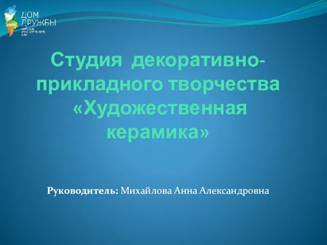 Студия декоративно-прикладного творчества «Художественная керамика» Руководитель: Михайлова Анна Александровна