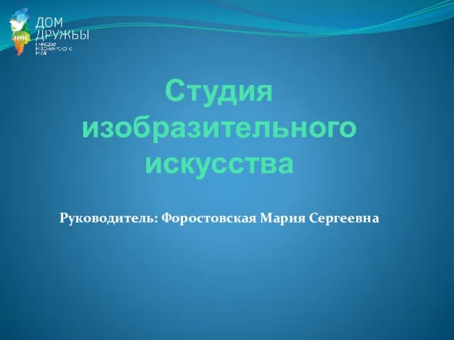 Студия изобразительного искусства Руководитель: Форостовская Мария Сергеевна