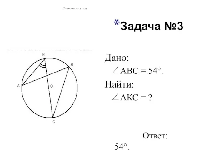 Задача №3 Дано: ∠АВС = 54°. Найти: ∠АКС = ? Ответ: 54°. Вписанные углы