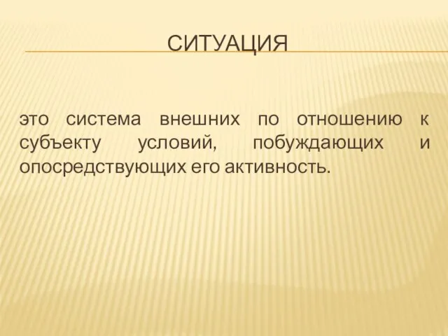 СИТУАЦИЯ это система внешних по отношению к субъекту условий, побуждающих и опосредствующих его активность.