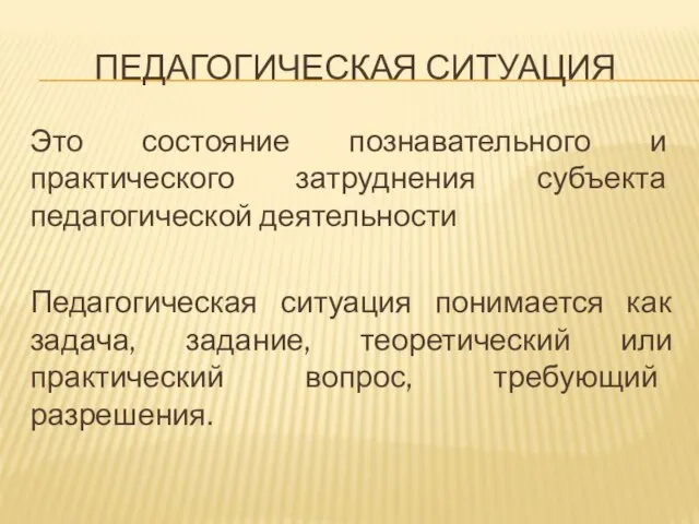 ПЕДАГОГИЧЕСКАЯ СИТУАЦИЯ Это состояние познавательного и практического затруднения субъекта педагогической деятельности Педагогическая