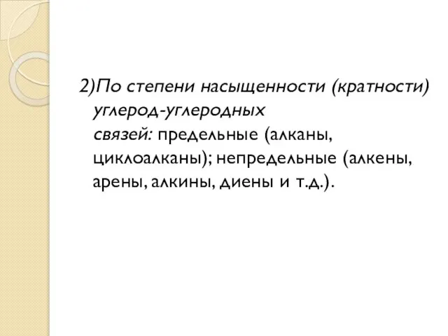 2)По степени насыщенности (кратности) углерод-углеродных связей: предельные (алканы, циклоалканы); непредельные (алкены, арены, алкины, диены и т.д.).