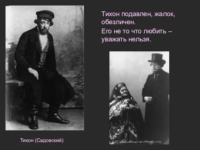 Тихон подавлен, жалок, обезличен. Его не то что любить – уважать нельзя. Тихон (Садовский)