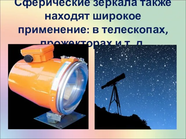 Сферические зеркала также находят широкое применение: в телескопах, прожекторах и т. д.