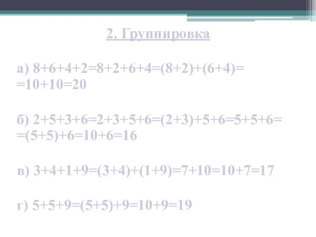 2. Группировка а) 8+6+4+2=8+2+6+4=(8+2)+(6+4)= =10+10=20 б) 2+5+3+6=2+3+5+6=(2+3)+5+6=5+5+6= =(5+5)+6=10+6=16 в) 3+4+1+9=(3+4)+(1+9)=7+10=10+7=17 г) 5+5+9=(5+5)+9=10+9=19