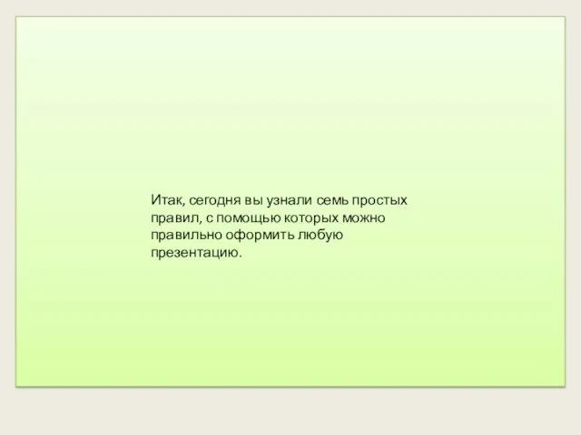 Итак, сегодня вы узнали семь простых правил, с помощью которых можно правильно оформить любую презентацию.