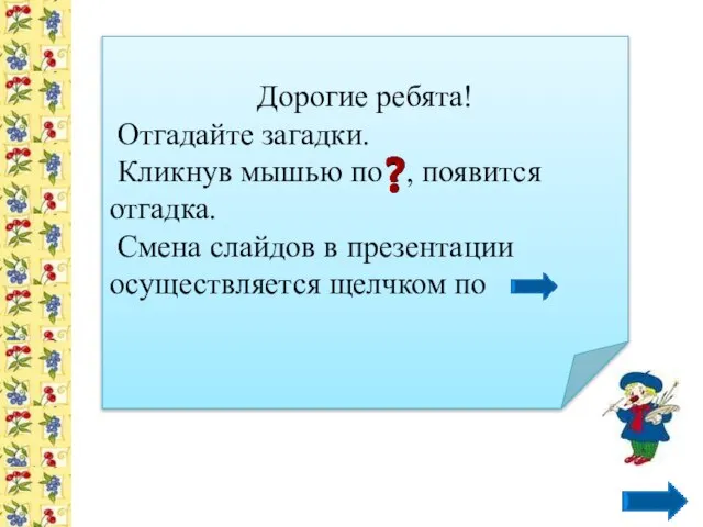 Дорогие ребята! Отгадайте загадки. Кликнув мышью по , появится отгадка. Смена слайдов