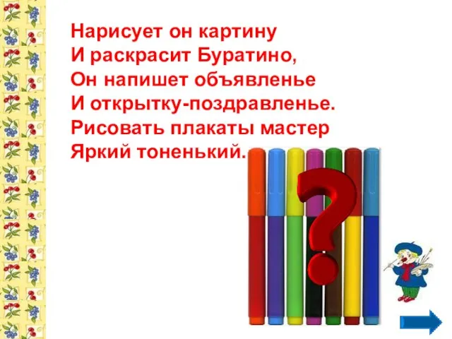 Нарисует он картину И раскрасит Буратино, Он напишет объявленье И открытку-поздравленье. Рисовать плакаты мастер Яркий тоненький...