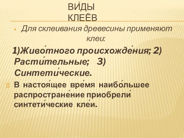 ВИ́ДЫ КЛЕЁВ Для склеивания древесины применяют клеи: 1)Живо́тного происхожде́ния; 2)Расти́тельные; 3)Синтети́ческие. В