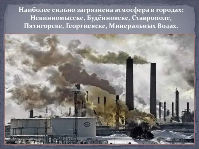 Наиболее сильно загрязнена атмосфера в городах: Невинномысске, Будённовске, Ставрополе, Пятигорске, Георгиевске, Минеральных Водах.