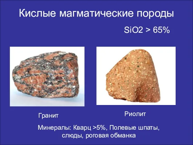 Кислые магматические породы SiO2 > 65% Гранит Риолит Минералы: Кварц >5%, Полевые шпаты, слюды, роговая обманка
