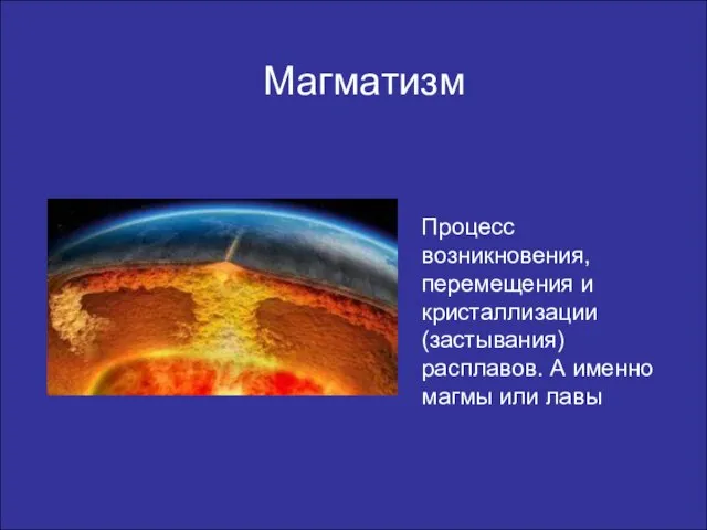 Магматизм Процесс возникновения, перемещения и кристаллизации(застывания) расплавов. А именно магмы или лавы