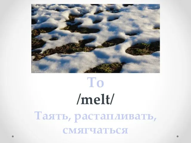 To melt /melt/ Таять, растапливать, смягчаться