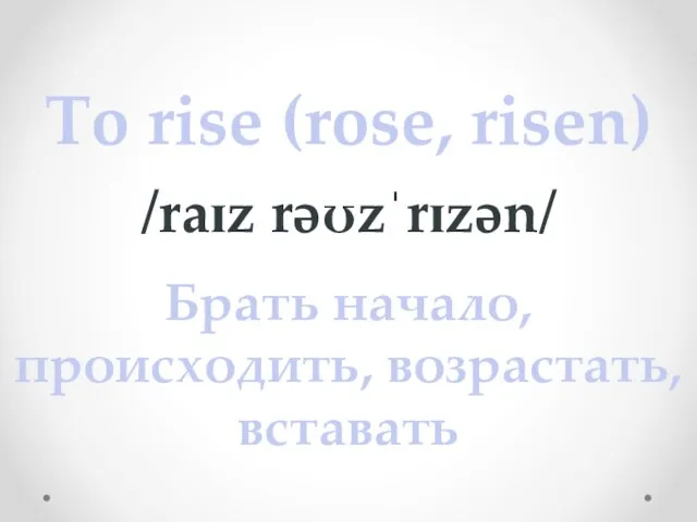 To rise (rose, risen) /raɪz rəʊzˈrɪzən/ Брать начало, происходить, возрастать, вставать