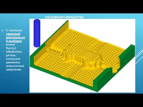 ОБЪЕМНАЯ ОБРАБОТКА С помощью черновой вертикальной выборки можно быстро обработать деталь, используя движения, аналогичные сверлению.