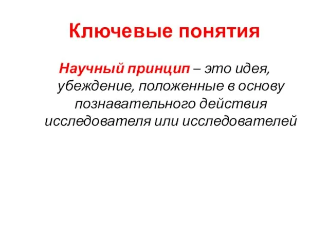 Ключевые понятия Научный принцип – это идея, убеждение, положенные в основу познавательного действия исследователя или исследователей