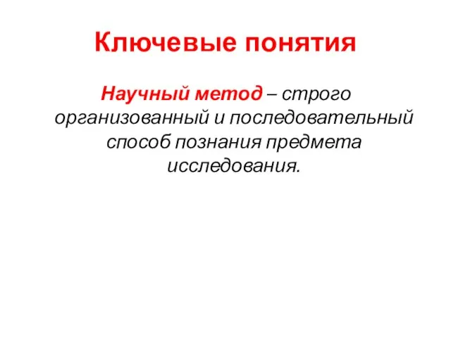 Ключевые понятия Научный метод – строго организованный и последовательный способ познания предмета исследования.