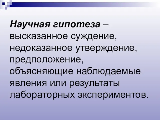 Научная гипотеза – высказанное суждение, недоказанное утверждение, предположение, объясняющие наблюдаемые явления или результаты лабораторных экспериментов.