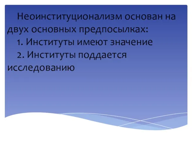 Неоинституционализм основан на двух основных предпосылках: 1. Институты имеют значение 2. Институты поддается исследованию