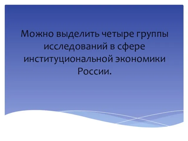 Можно выделить четыре группы исследований в сфере институциональной экономики России.