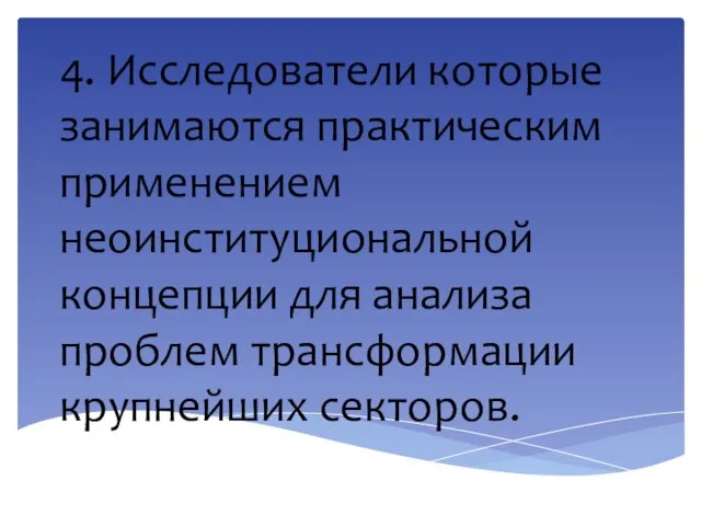 4. Исследователи которые занимаются практическим применением неоинституциональной концепции для анализа проблем трансформации крупнейших секторов.