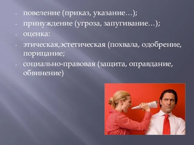 повеление (приказ, указание…); принуждение (угроза, запугивание…); оценка: этическая,эстетическая (похвала, одобрение,порицание; cоциально-правовая (защита, оправдание,обвинение)