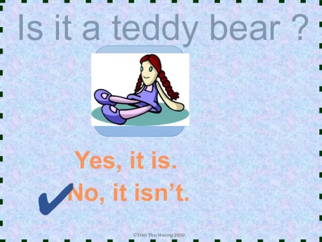 Is it a teddy bear ? Yes, it is. No, it isn’t.