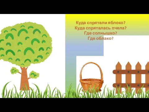 Куда спрятали яблоко? Куда спряталась пчела? Где солнышко? Где облако?