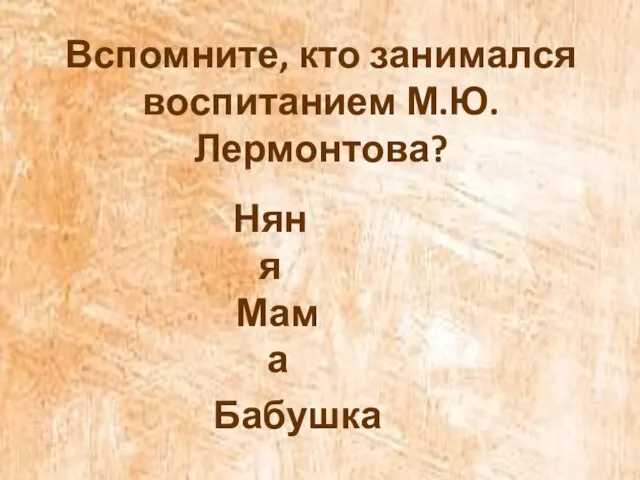 Вспомните, кто занимался воспитанием М.Ю. Лермонтова? Няня Мама Бабушка