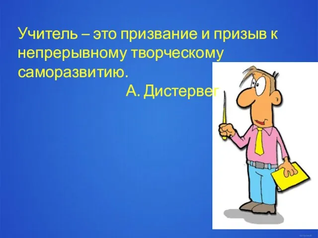 Учитель – это призвание и призыв к непрерывному творческому саморазвитию. А. Дистервег