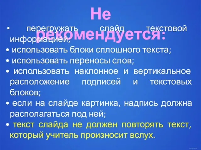 Не рекомендуется: перегружать слайд текстовой информацией; использовать блоки сплошного текста; использовать переносы