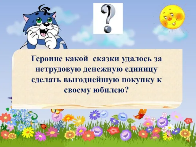 Героине какой сказки удалось за нетрудовую денежную единицу сделать выгоднейшую покупку к своему юбилею?