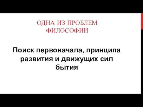 ОДНА ИЗ ПРОБЛЕМ ФИЛОСОФИИ Поиск первоначала, принципа развития и движущих сил бытия