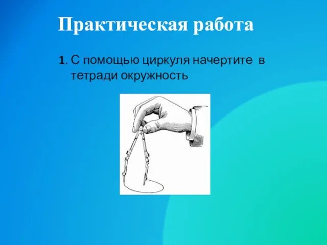 Практическая работа 1. С помощью циркуля начертите в тетради окружность