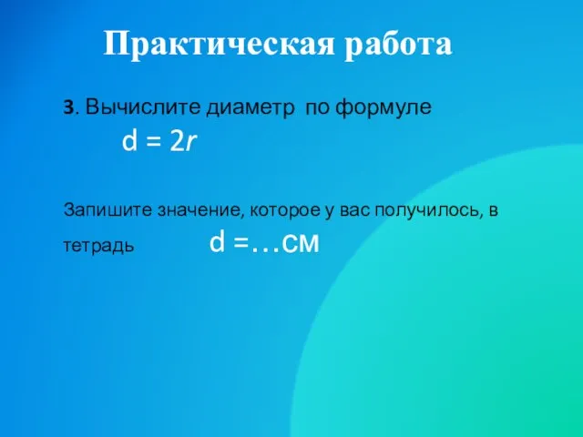 Практическая работа 3. Вычислите диаметр по формуле d = 2r Запишите значение,