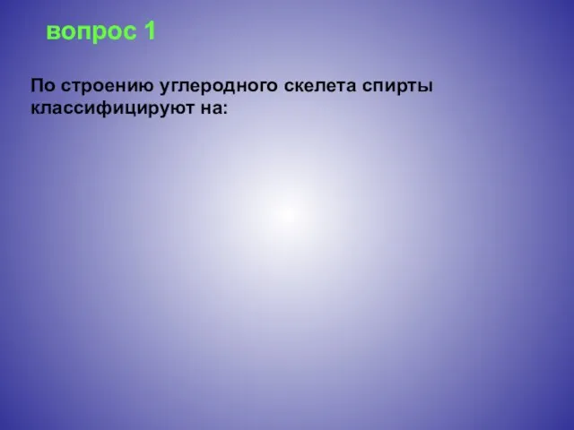 вопрос 1 По строению углеродного скелета спирты классифицируют на: