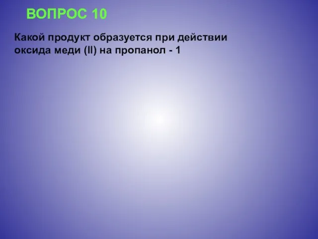 ВОПРОС 10 Какой продукт образуется при действии оксида меди (II) на пропанол - 1