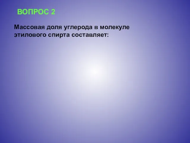 ВОПРОС 2 Массовая доля углерода в молекуле этилового спирта составляет: