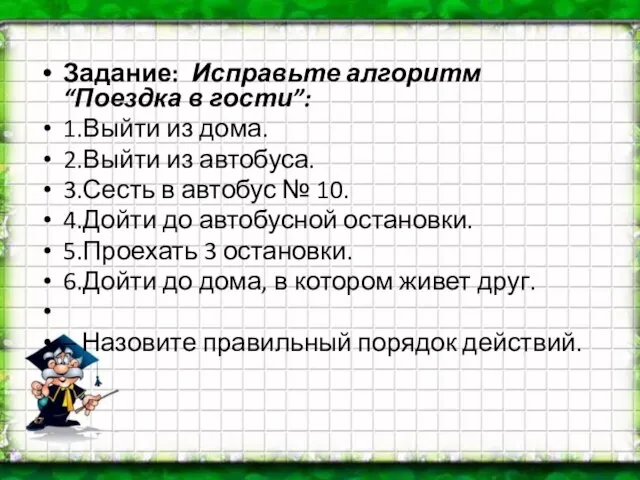 Задание: Исправьте алгоритм “Поездка в гости”: 1.Выйти из дома. 2.Выйти из автобуса.