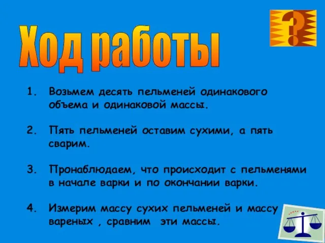 Ход работы Возьмем десять пельменей одинакового объема и одинаковой массы. Пять пельменей