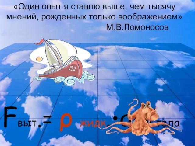 «Один опыт я ставлю выше, чем тысячу мнений, рожденных только воображением» М.В.Ломоносов Fвыт.= ρ жидк.•g•Vтела