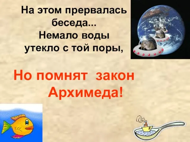 На этом прервалась беседа... Немало воды утекло с той поры, Но помнят закон Архимеда!