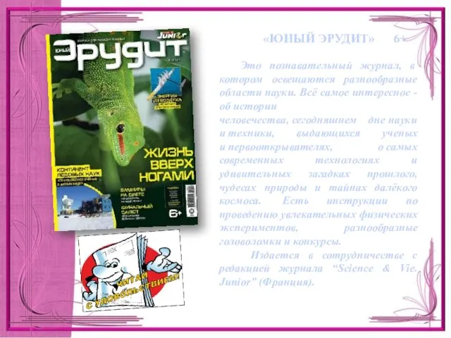 «ЮНЫЙ ЭРУДИТ» 6+ Это познавательный журнал, в котором освещаются разнообразные области науки.