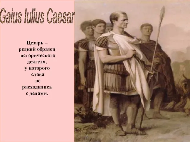 Цезарь – редкий образец исторического деятеля, у которого слова не расходились с делами. Gaius Iulius Caesar