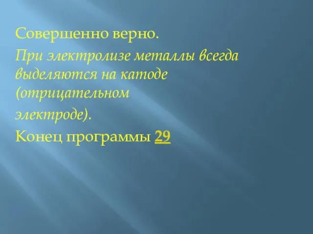 Совершенно верно. При электролизе металлы всегда выделяются на катоде (отрицательном электроде). Конец программы 29