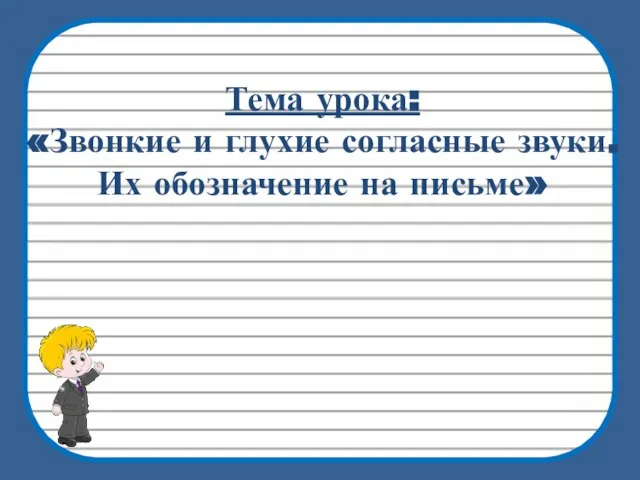 Тема урока: «Звонкие и глухие согласные звуки. Их обозначение на письме»