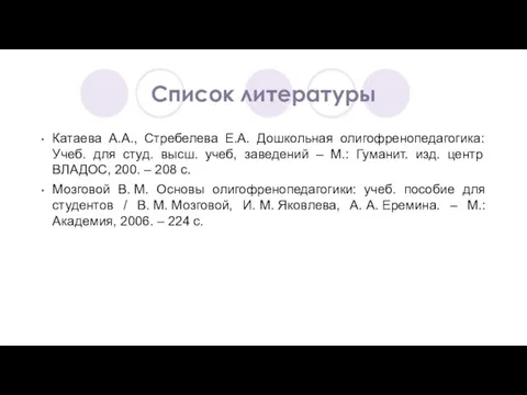 Список литературы Катаева А.А., Стребелева Е.А. Дошкольная олигофренопедагогика: Учеб. для студ. высш.